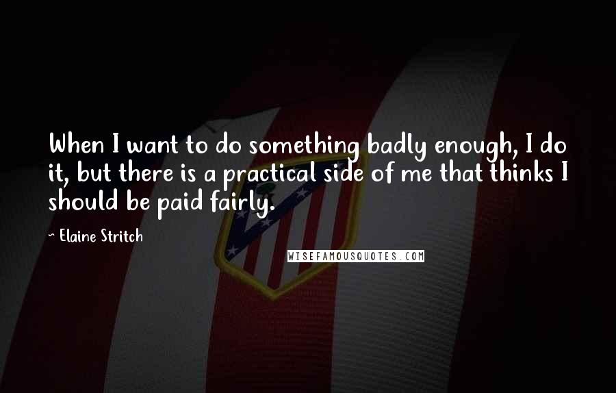 Elaine Stritch Quotes: When I want to do something badly enough, I do it, but there is a practical side of me that thinks I should be paid fairly.