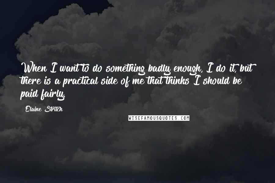 Elaine Stritch Quotes: When I want to do something badly enough, I do it, but there is a practical side of me that thinks I should be paid fairly.
