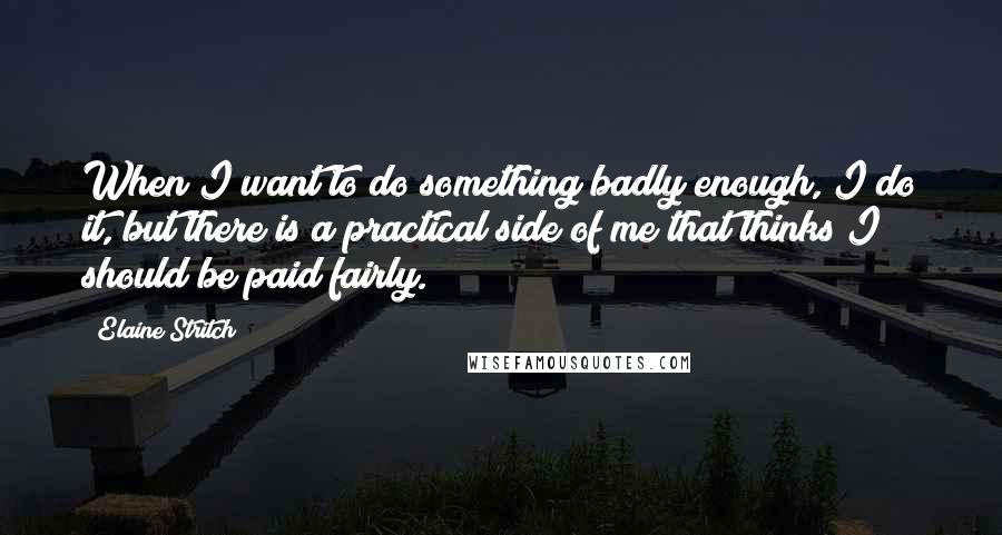 Elaine Stritch Quotes: When I want to do something badly enough, I do it, but there is a practical side of me that thinks I should be paid fairly.