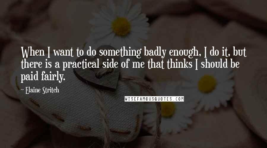 Elaine Stritch Quotes: When I want to do something badly enough, I do it, but there is a practical side of me that thinks I should be paid fairly.