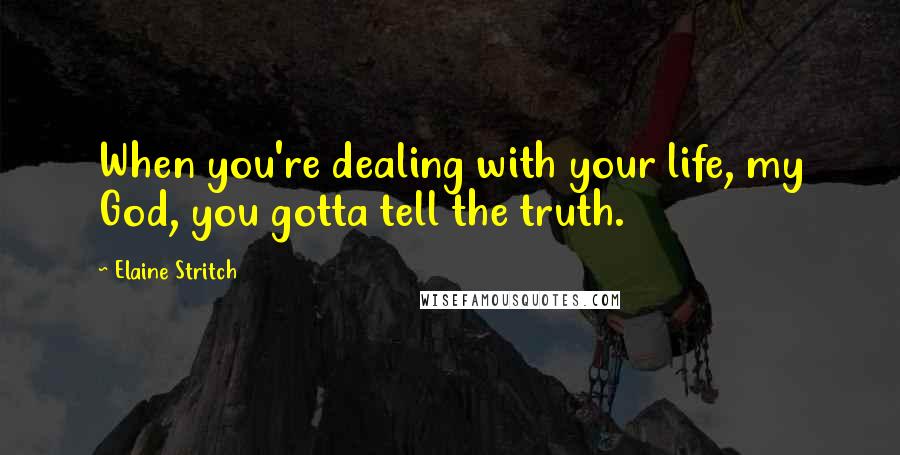 Elaine Stritch Quotes: When you're dealing with your life, my God, you gotta tell the truth.