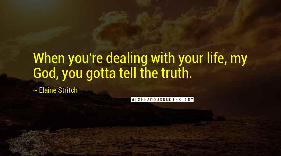 Elaine Stritch Quotes: When you're dealing with your life, my God, you gotta tell the truth.