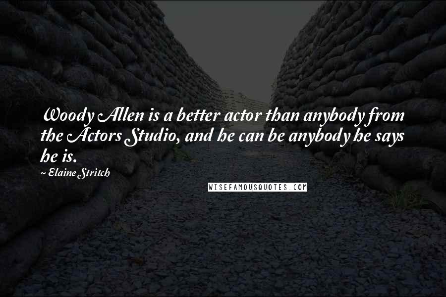 Elaine Stritch Quotes: Woody Allen is a better actor than anybody from the Actors Studio, and he can be anybody he says he is.