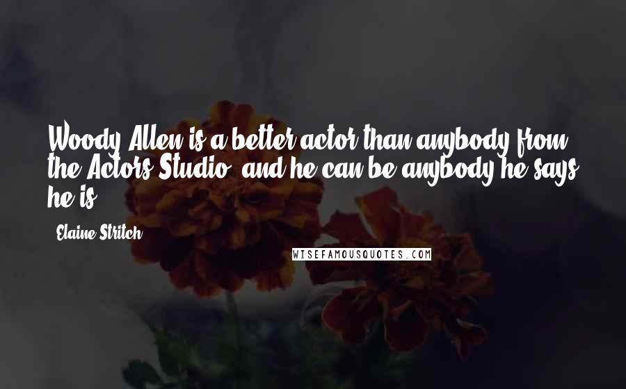 Elaine Stritch Quotes: Woody Allen is a better actor than anybody from the Actors Studio, and he can be anybody he says he is.