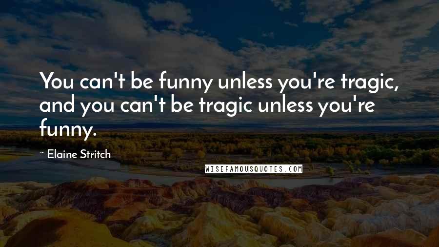 Elaine Stritch Quotes: You can't be funny unless you're tragic, and you can't be tragic unless you're funny.