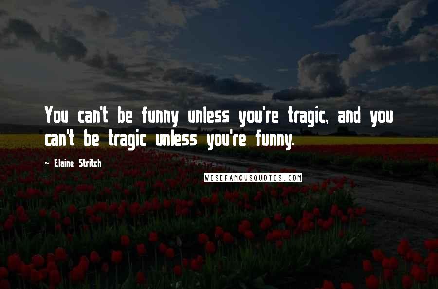 Elaine Stritch Quotes: You can't be funny unless you're tragic, and you can't be tragic unless you're funny.
