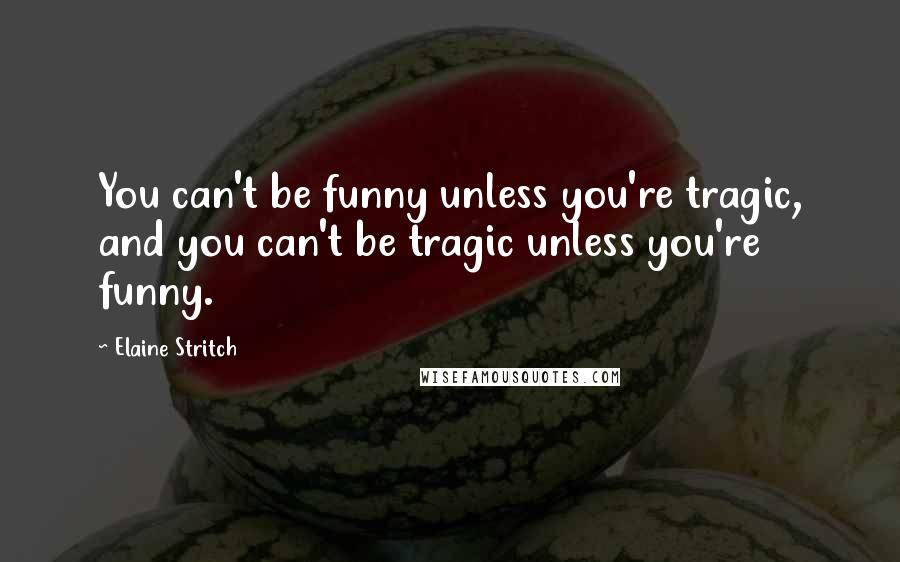 Elaine Stritch Quotes: You can't be funny unless you're tragic, and you can't be tragic unless you're funny.