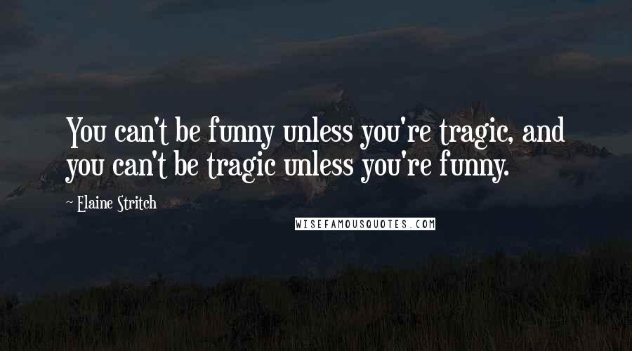 Elaine Stritch Quotes: You can't be funny unless you're tragic, and you can't be tragic unless you're funny.