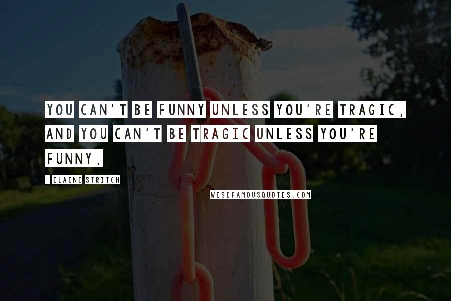 Elaine Stritch Quotes: You can't be funny unless you're tragic, and you can't be tragic unless you're funny.