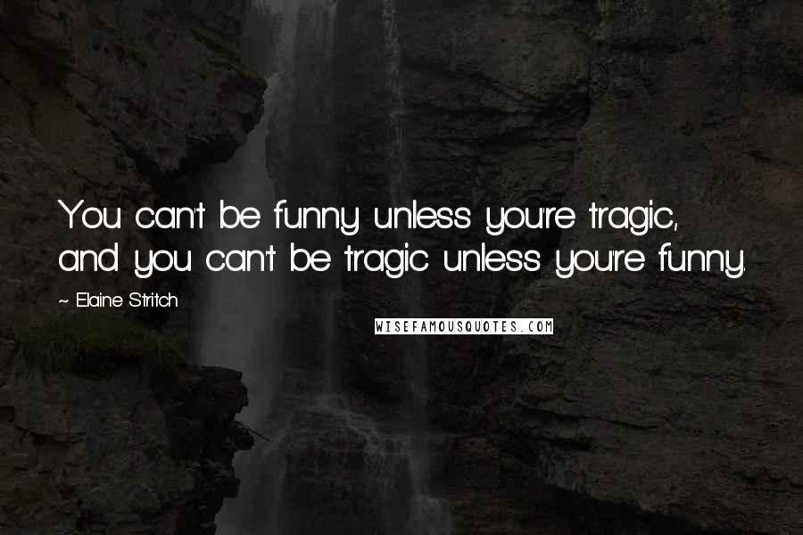 Elaine Stritch Quotes: You can't be funny unless you're tragic, and you can't be tragic unless you're funny.