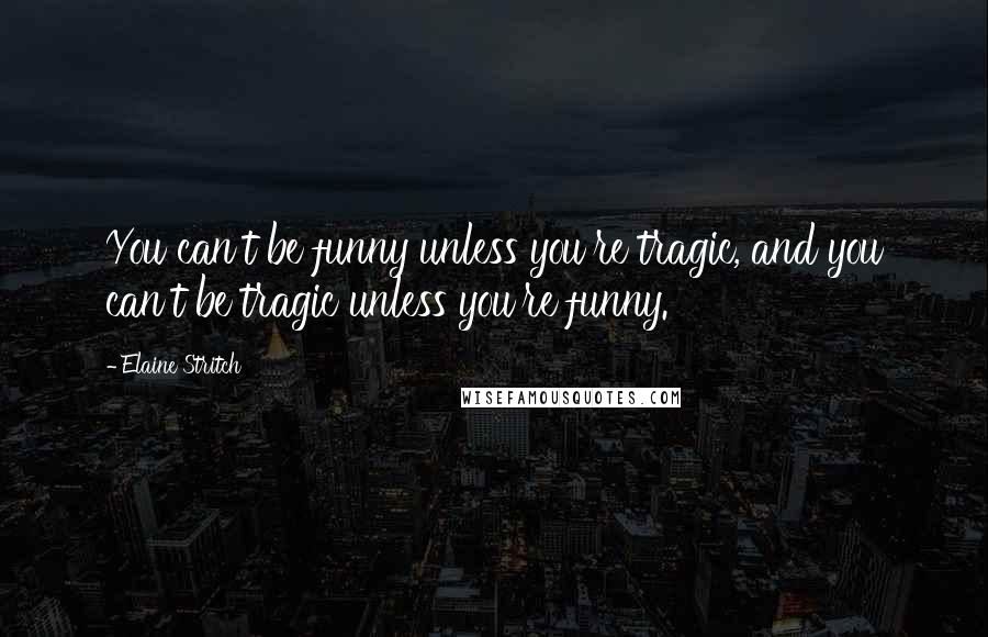 Elaine Stritch Quotes: You can't be funny unless you're tragic, and you can't be tragic unless you're funny.