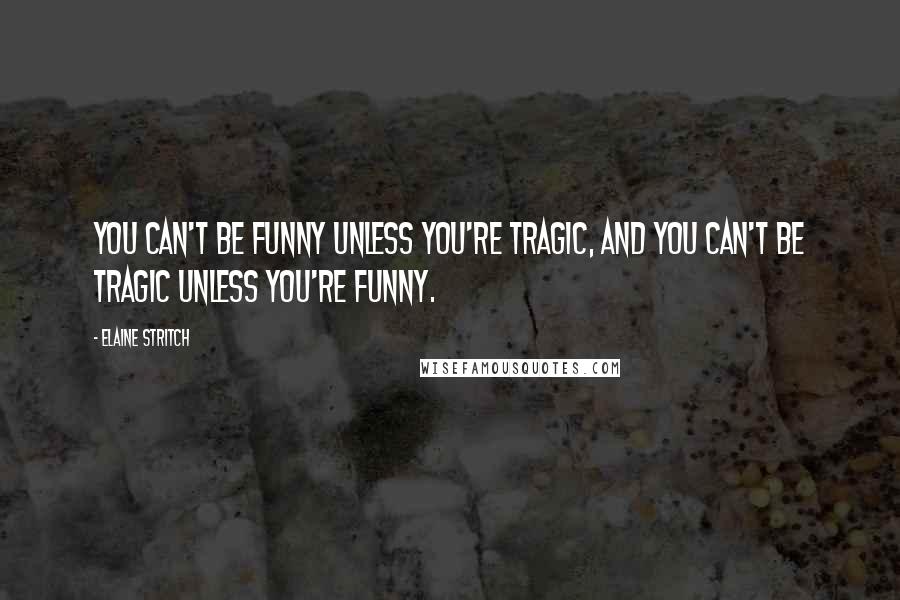 Elaine Stritch Quotes: You can't be funny unless you're tragic, and you can't be tragic unless you're funny.