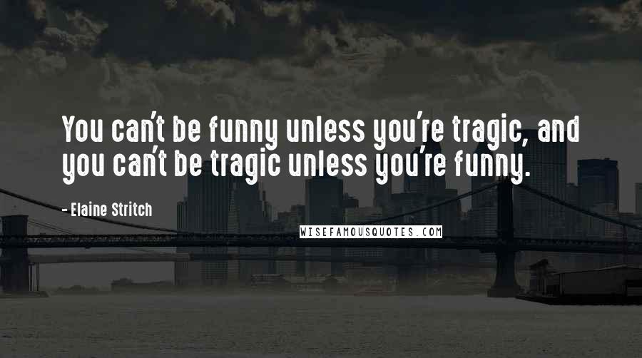 Elaine Stritch Quotes: You can't be funny unless you're tragic, and you can't be tragic unless you're funny.
