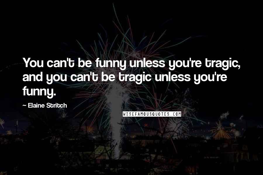 Elaine Stritch Quotes: You can't be funny unless you're tragic, and you can't be tragic unless you're funny.