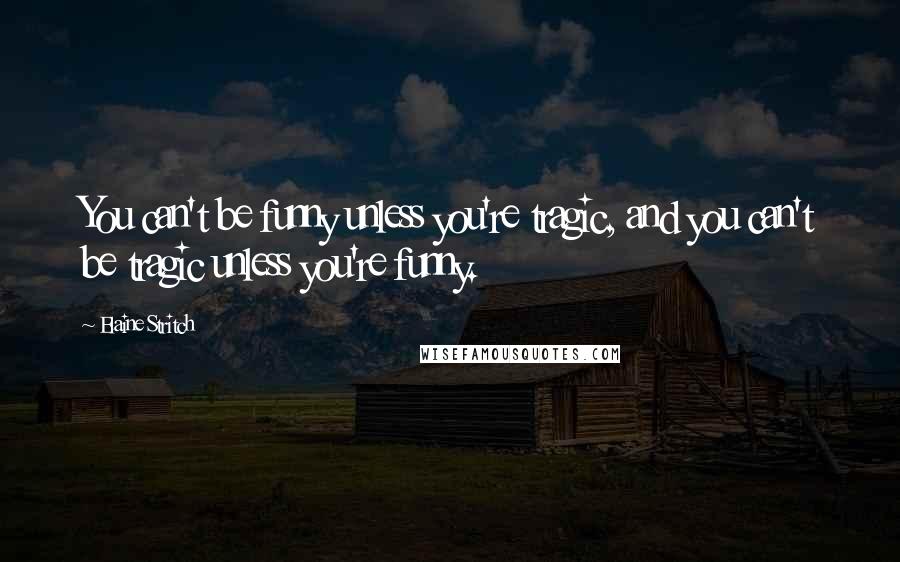 Elaine Stritch Quotes: You can't be funny unless you're tragic, and you can't be tragic unless you're funny.
