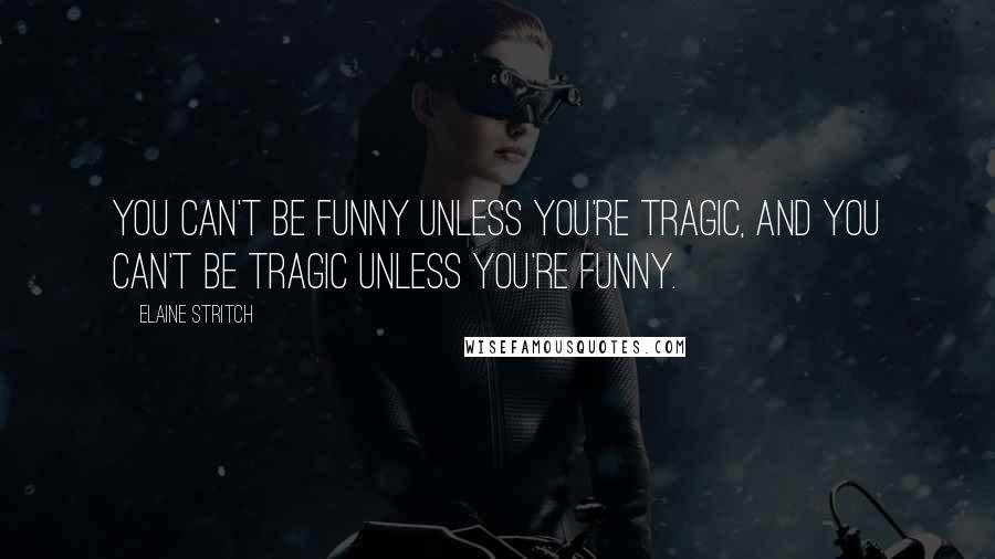 Elaine Stritch Quotes: You can't be funny unless you're tragic, and you can't be tragic unless you're funny.