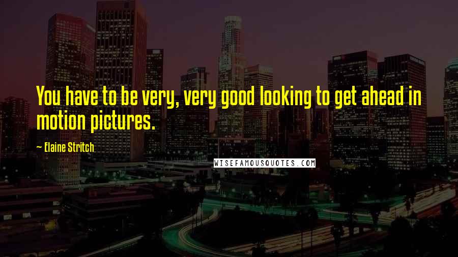 Elaine Stritch Quotes: You have to be very, very good looking to get ahead in motion pictures.