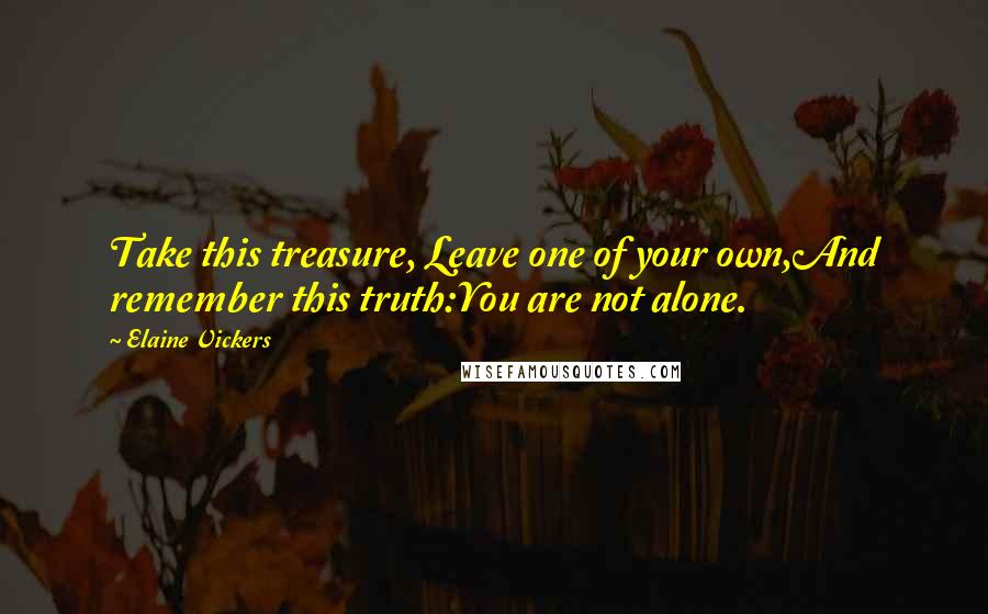 Elaine Vickers Quotes: Take this treasure, Leave one of your own,And remember this truth:You are not alone.