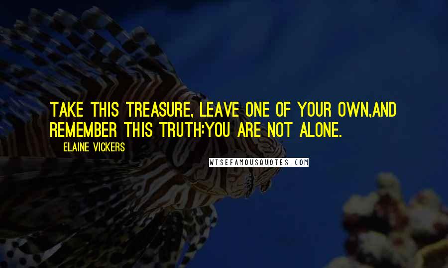 Elaine Vickers Quotes: Take this treasure, Leave one of your own,And remember this truth:You are not alone.