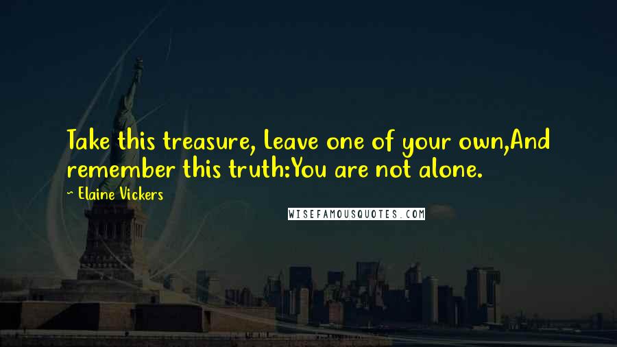 Elaine Vickers Quotes: Take this treasure, Leave one of your own,And remember this truth:You are not alone.