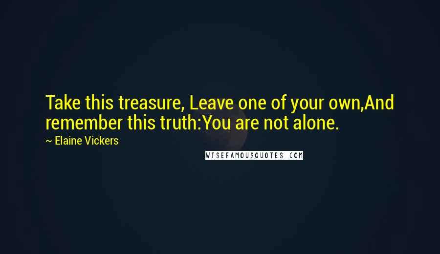 Elaine Vickers Quotes: Take this treasure, Leave one of your own,And remember this truth:You are not alone.