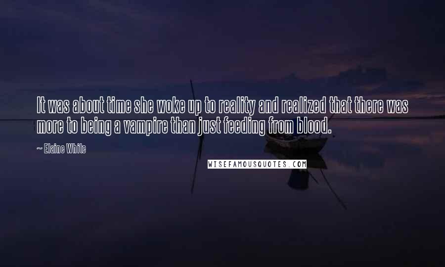 Elaine White Quotes: It was about time she woke up to reality and realized that there was more to being a vampire than just feeding from blood.