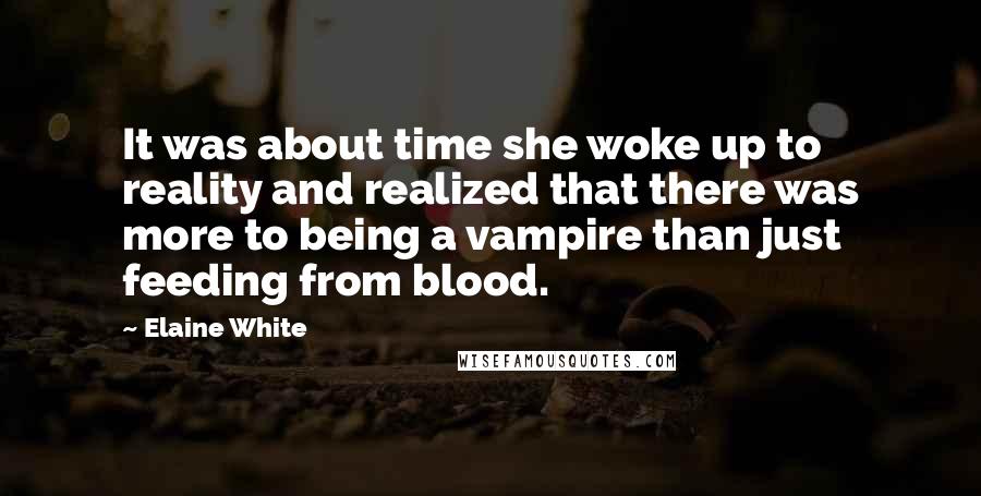 Elaine White Quotes: It was about time she woke up to reality and realized that there was more to being a vampire than just feeding from blood.