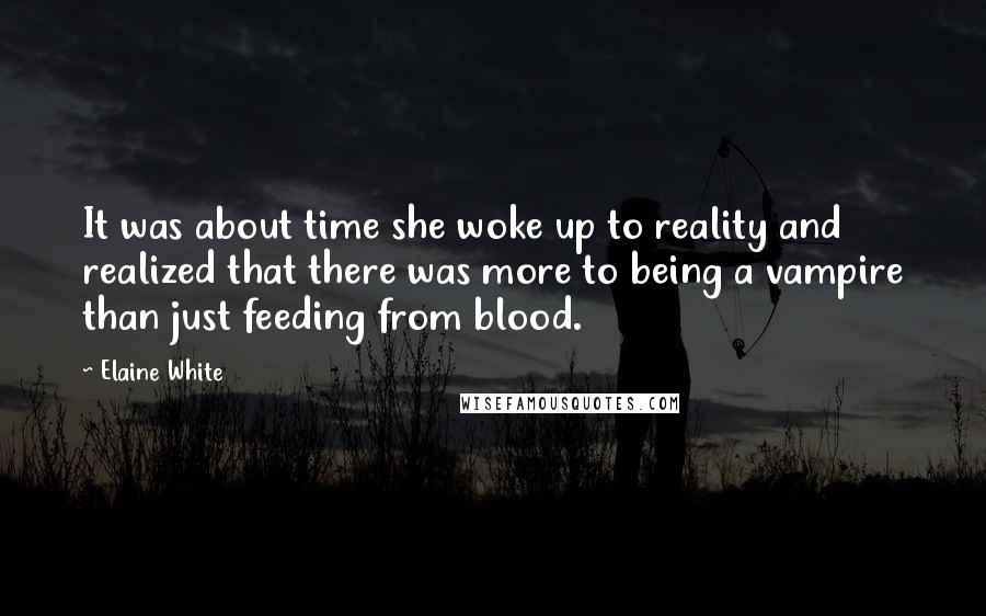 Elaine White Quotes: It was about time she woke up to reality and realized that there was more to being a vampire than just feeding from blood.