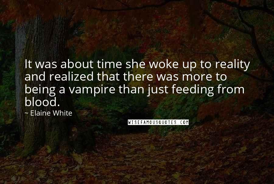 Elaine White Quotes: It was about time she woke up to reality and realized that there was more to being a vampire than just feeding from blood.