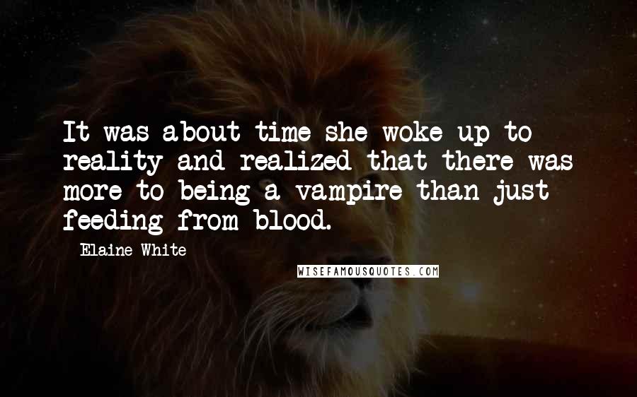 Elaine White Quotes: It was about time she woke up to reality and realized that there was more to being a vampire than just feeding from blood.