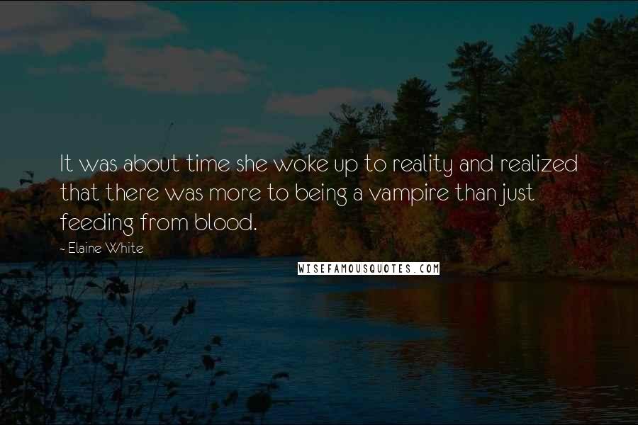 Elaine White Quotes: It was about time she woke up to reality and realized that there was more to being a vampire than just feeding from blood.