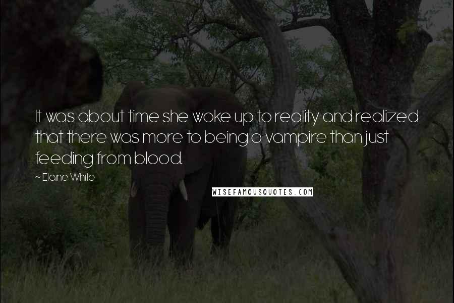 Elaine White Quotes: It was about time she woke up to reality and realized that there was more to being a vampire than just feeding from blood.