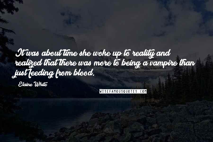 Elaine White Quotes: It was about time she woke up to reality and realized that there was more to being a vampire than just feeding from blood.
