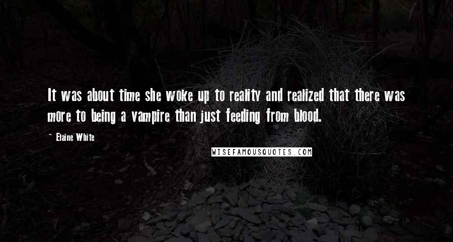 Elaine White Quotes: It was about time she woke up to reality and realized that there was more to being a vampire than just feeding from blood.