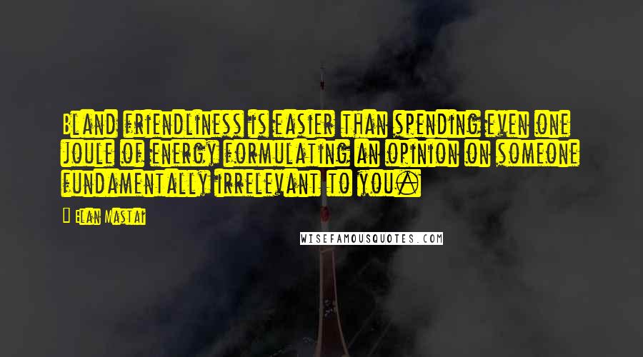 Elan Mastai Quotes: Bland friendliness is easier than spending even one joule of energy formulating an opinion on someone fundamentally irrelevant to you.