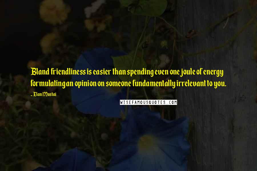 Elan Mastai Quotes: Bland friendliness is easier than spending even one joule of energy formulating an opinion on someone fundamentally irrelevant to you.