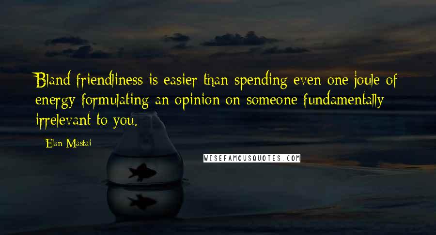 Elan Mastai Quotes: Bland friendliness is easier than spending even one joule of energy formulating an opinion on someone fundamentally irrelevant to you.