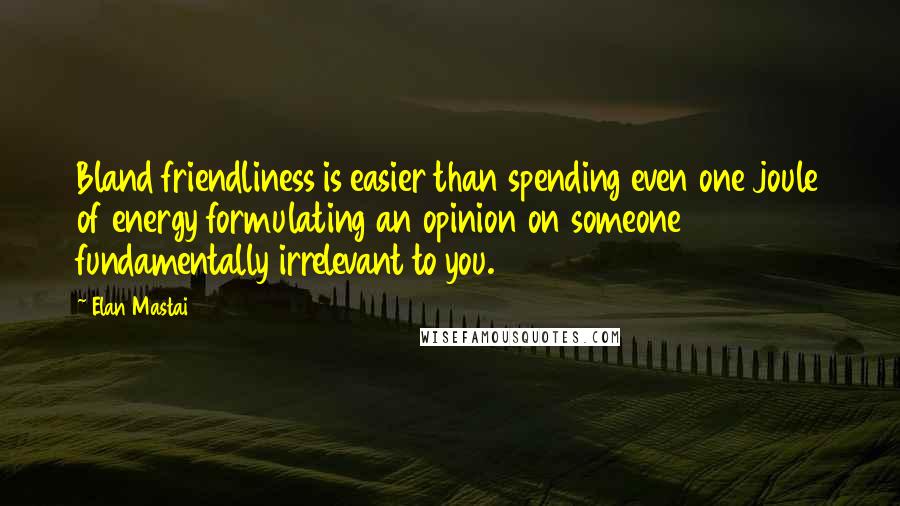 Elan Mastai Quotes: Bland friendliness is easier than spending even one joule of energy formulating an opinion on someone fundamentally irrelevant to you.