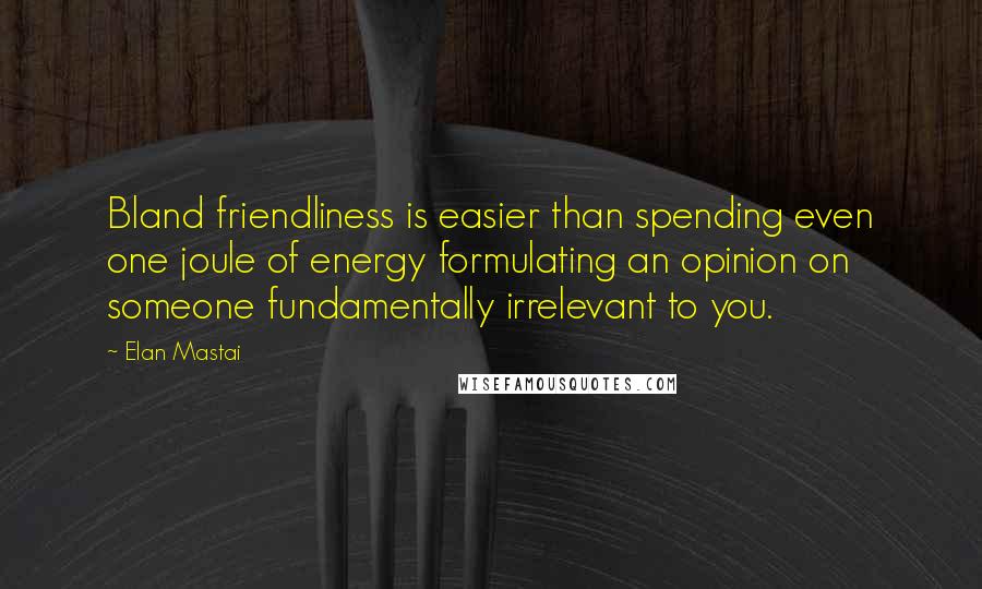 Elan Mastai Quotes: Bland friendliness is easier than spending even one joule of energy formulating an opinion on someone fundamentally irrelevant to you.