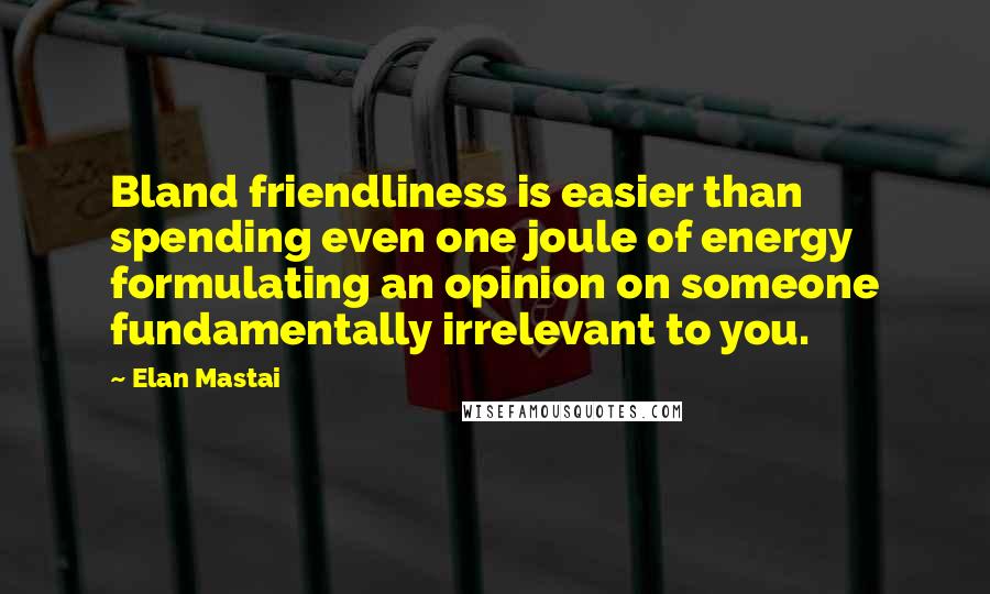 Elan Mastai Quotes: Bland friendliness is easier than spending even one joule of energy formulating an opinion on someone fundamentally irrelevant to you.