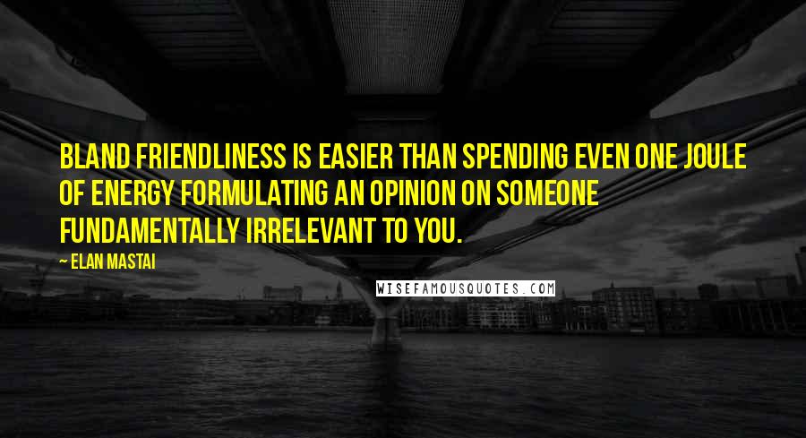 Elan Mastai Quotes: Bland friendliness is easier than spending even one joule of energy formulating an opinion on someone fundamentally irrelevant to you.
