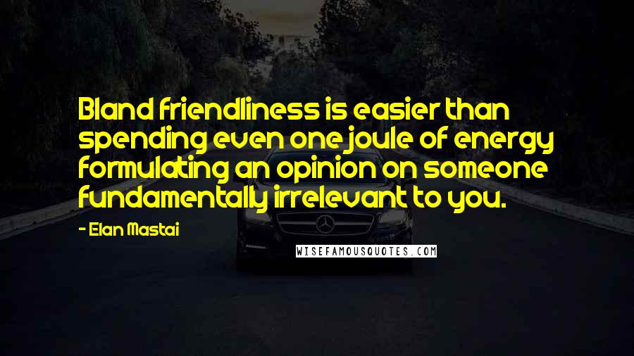 Elan Mastai Quotes: Bland friendliness is easier than spending even one joule of energy formulating an opinion on someone fundamentally irrelevant to you.