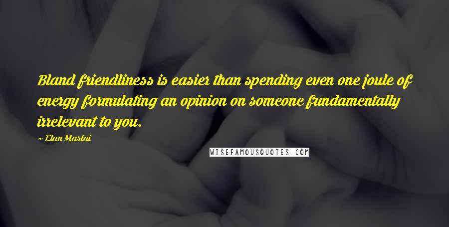 Elan Mastai Quotes: Bland friendliness is easier than spending even one joule of energy formulating an opinion on someone fundamentally irrelevant to you.