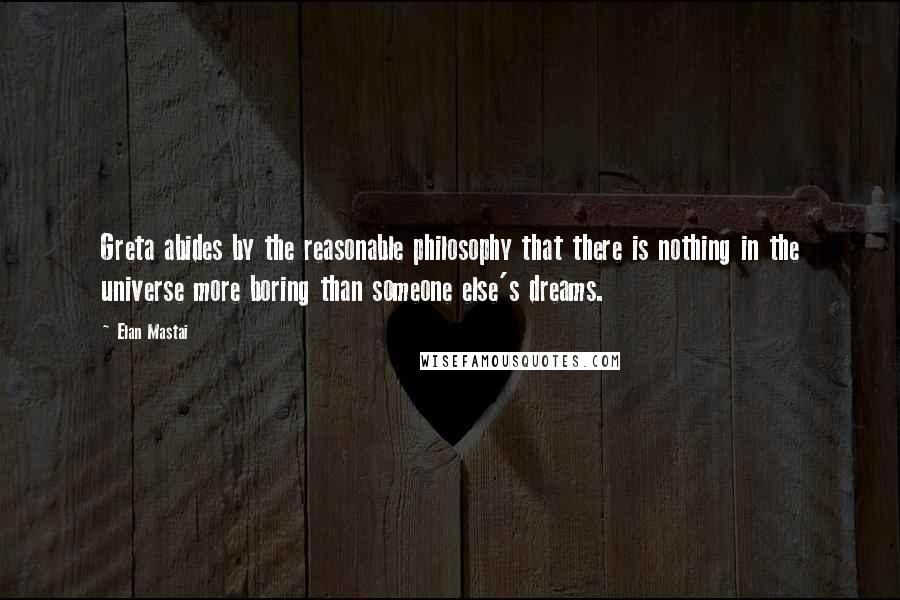 Elan Mastai Quotes: Greta abides by the reasonable philosophy that there is nothing in the universe more boring than someone else's dreams.
