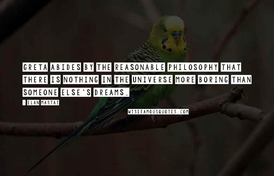 Elan Mastai Quotes: Greta abides by the reasonable philosophy that there is nothing in the universe more boring than someone else's dreams.