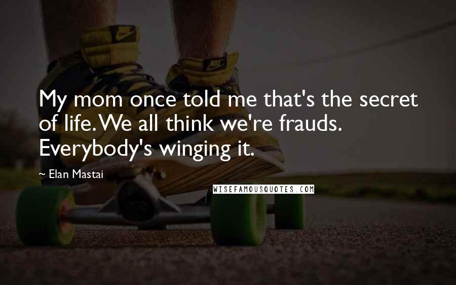 Elan Mastai Quotes: My mom once told me that's the secret of life. We all think we're frauds. Everybody's winging it.