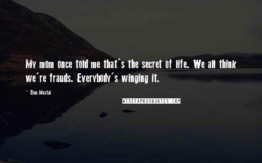 Elan Mastai Quotes: My mom once told me that's the secret of life. We all think we're frauds. Everybody's winging it.