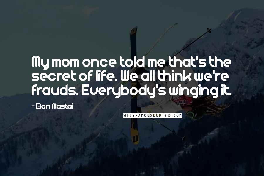 Elan Mastai Quotes: My mom once told me that's the secret of life. We all think we're frauds. Everybody's winging it.