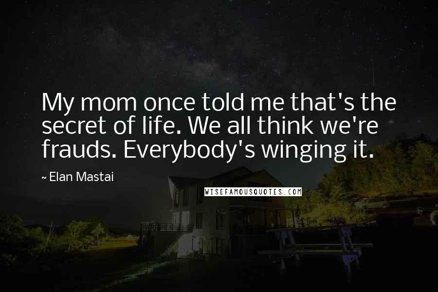 Elan Mastai Quotes: My mom once told me that's the secret of life. We all think we're frauds. Everybody's winging it.