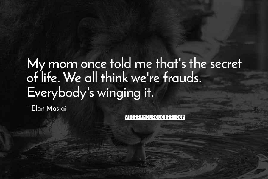 Elan Mastai Quotes: My mom once told me that's the secret of life. We all think we're frauds. Everybody's winging it.